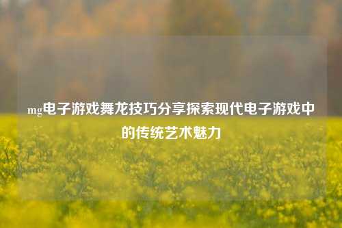 mg电子游戏舞龙技巧分享探索现代电子游戏中的传统艺术魅力
