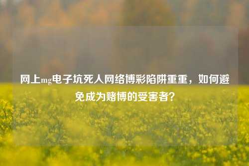 网上mg电子坑死人网络博彩陷阱重重，如何避免成为赌博的受害者？