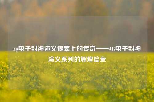 ag电子封神演义银幕上的传奇——AG电子封神演义系列的辉煌篇章