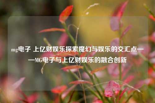 mg电子 上亿财娱乐探索魔幻与娱乐的交汇点——MG电子与上亿财娱乐的融合创新