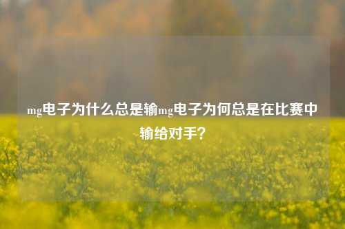 mg电子为什么总是输mg电子为何总是在比赛中输给对手？
