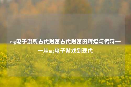 mg电子游戏古代财富古代财富的辉煌与传奇——从mg电子游戏到现代