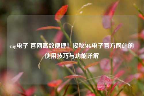 mg电子 官网高效便捷！揭秘MG电子官方网站的使用技巧与功能详解