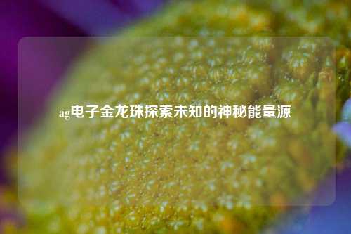 ag电子金龙珠探索未知的神秘能量源