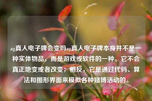 ag真人电子牌会变吗ag真人电子牌本身并不是一种实体物品，而是游戏或软件的一种。它不会真正地变或者改变；相反，它是通过代码、算法和图形界面来模拟各种赌博活动的。