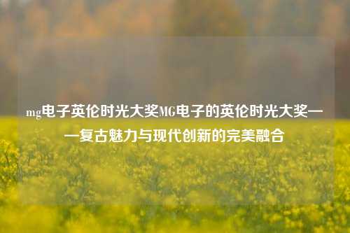 mg电子英伦时光大奖MG电子的英伦时光大奖——复古魅力与现代创新的完美融合