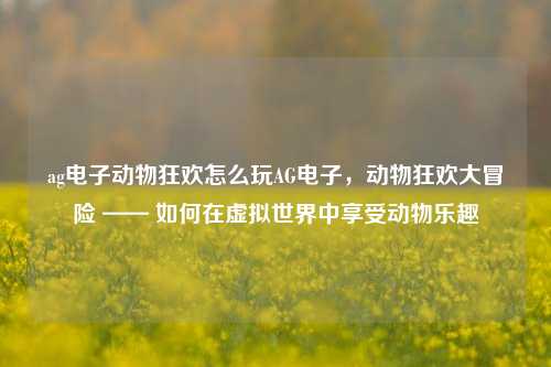 ag电子动物狂欢怎么玩AG电子，动物狂欢大冒险 —— 如何在虚拟世界中享受动物乐趣