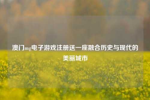 澳门mg电子游戏注册送一座融合历史与现代的美丽城市