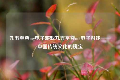 九五至尊mg电子游戏九五至尊mg电子游戏——中国传统文化的瑰宝
