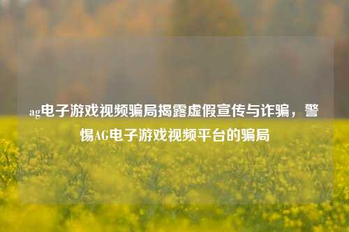 ag电子游戏视频骗局揭露虚假宣传与诈骗，警惕AG电子游戏视频平台的骗局