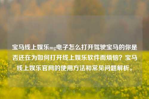 宝马线上娱乐mg电子怎么打开驾驶宝马的你是否还在为如何打开线上娱乐软件而烦恼？宝马线上娱乐官网的使用方法和常见问题解析。