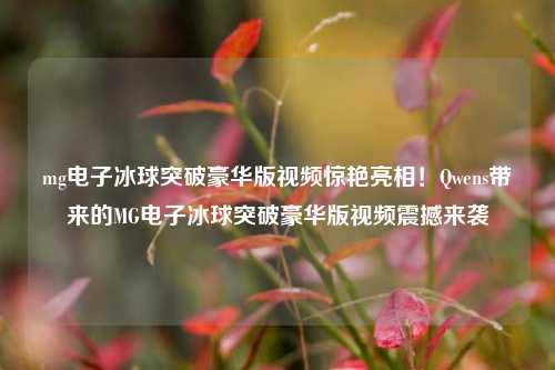 mg电子冰球突破豪华版视频惊艳亮相！Qwens带来的MG电子冰球突破豪华版视频震撼来袭