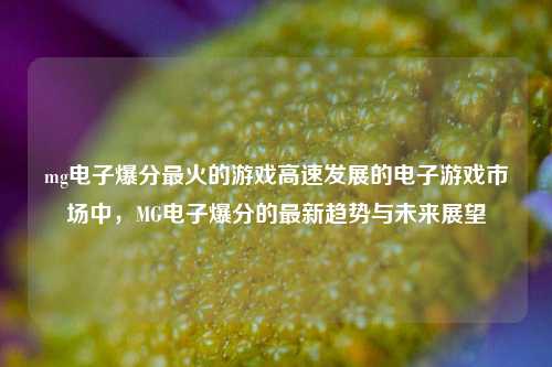 mg电子爆分最火的游戏高速发展的电子游戏市场中，MG电子爆分的最新趋势与未来展望