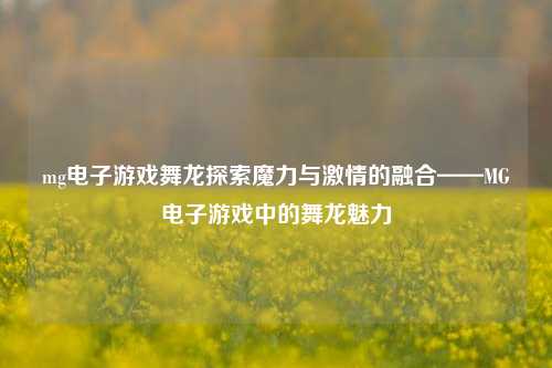mg电子游戏舞龙探索魔力与激情的融合——MG电子游戏中的舞龙魅力