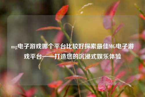 mg电子游戏哪个平台比较好探索最佳MG电子游戏平台——打造您的沉浸式娱乐体验