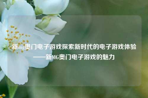 新mg奥门电子游戏探索新时代的电子游戏体验——新MG奥门电子游戏的魅力