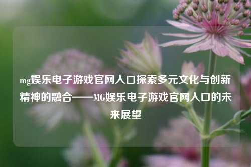 mg娱乐电子游戏官网入口探索多元文化与创新精神的融合——MG娱乐电子游戏官网入口的未来展望