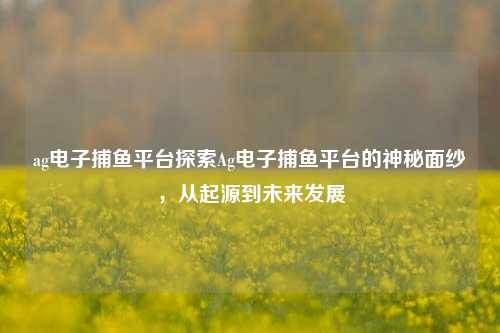 ag电子捕鱼平台探索Ag电子捕鱼平台的神秘面纱，从起源到未来发展