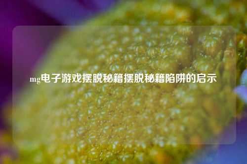 mg电子游戏摆脱秘籍摆脱秘籍陷阱的启示
