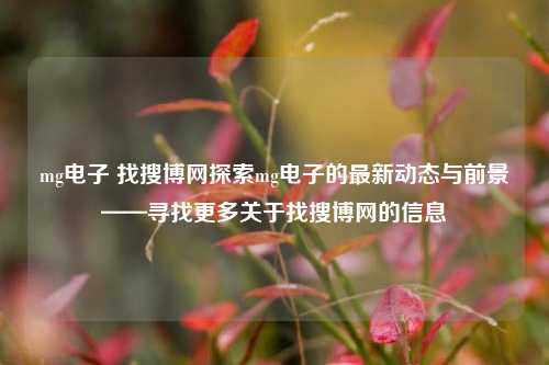 mg电子 找搜博网探索mg电子的最新动态与前景——寻找更多关于找搜博网的信息