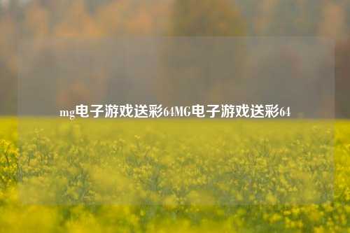 mg电子游戏送彩64MG电子游戏送彩64