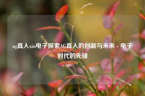 ag真人xin电子探索AG真人的创新与未来 - 电子时代的先锋