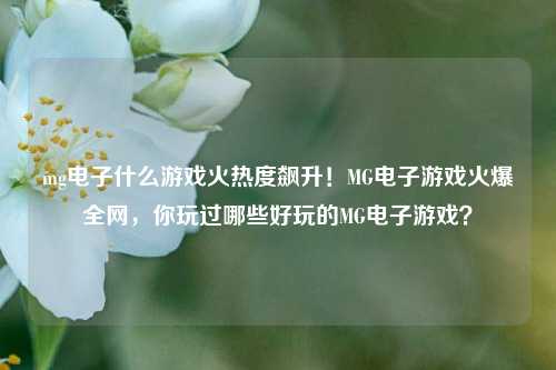 mg电子什么游戏火热度飙升！MG电子游戏火爆全网，你玩过哪些好玩的MG电子游戏？