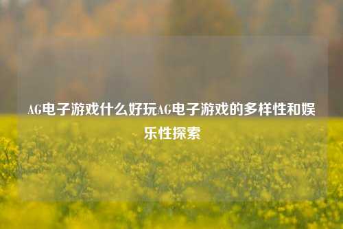 AG电子游戏什么好玩AG电子游戏的多样性和娱乐性探索