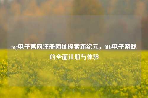 mg电子官网注册网址探索新纪元，MG电子游戏的全面注册与体验