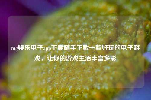 mg娱乐电子app下载随手下载一款好玩的电子游戏，让你的游戏生活丰富多彩