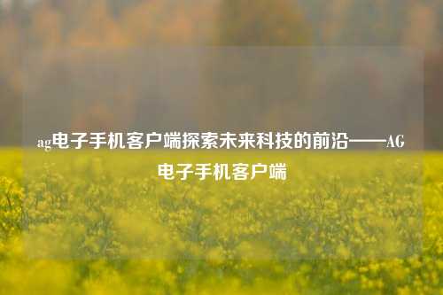 ag电子手机客户端探索未来科技的前沿——AG电子手机客户端