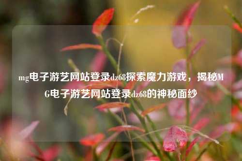 mg电子游艺网站登录dz68探索魔力游戏，揭秘MG电子游艺网站登录dz68的神秘面纱
