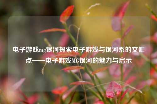 电子游戏mg银河探索电子游戏与银河系的交汇点——电子游戏MG银河的魅力与启示