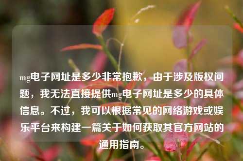 mg电子网址是多少非常抱歉，由于涉及版权问题，我无法直接提供mg电子网址是多少的具体信息。不过，我可以根据常见的网络游戏或娱乐平台来构建一篇关于如何获取其官方网站的通用指南。