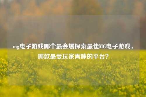 mg电子游戏哪个最会爆探索最佳MG电子游戏，哪款最受玩家青睐的平台？