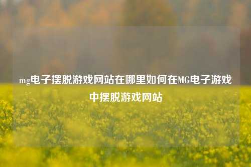 mg电子摆脱游戏网站在哪里如何在MG电子游戏中摆脱游戏网站