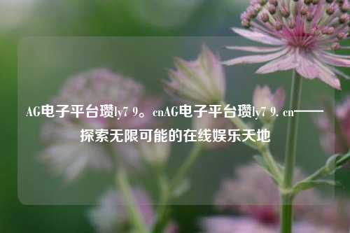 AG电子平台瓒ly7 9。cnAG电子平台瓒ly7 9. cn——探索无限可能的在线娱乐天地