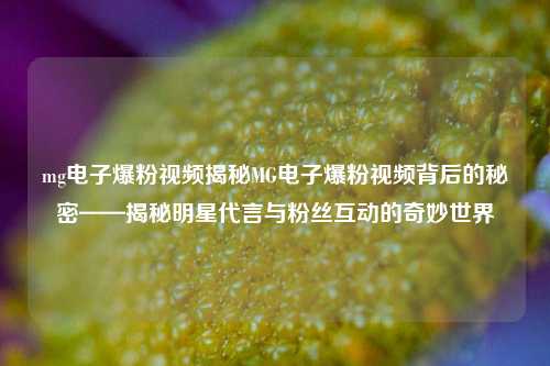 mg电子爆粉视频揭秘MG电子爆粉视频背后的秘密——揭秘明星代言与粉丝互动的奇妙世界
