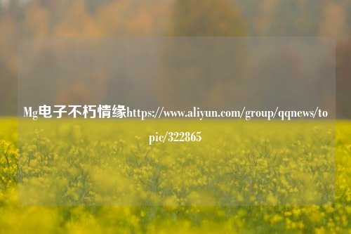 Mg电子不朽情缘https://www.aliyun.com/group/qqnews/topic/322865
