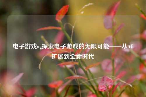 电子游戏ag探索电子游戏的无限可能——从AG扩展到全新时代