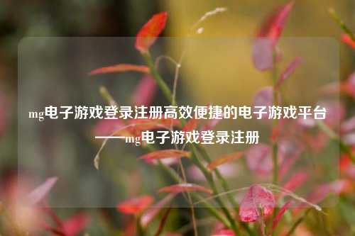 mg电子游戏登录注册高效便捷的电子游戏平台——mg电子游戏登录注册