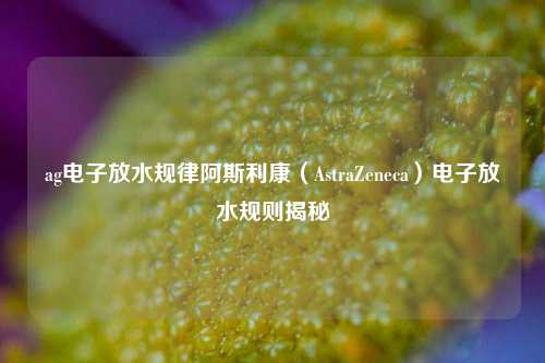 ag电子放水规律阿斯利康（AstraZeneca）电子放水规则揭秘