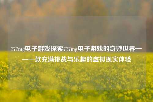 777mg电子游戏探索777mg电子游戏的奇妙世界——一款充满挑战与乐趣的虚拟现实体验
