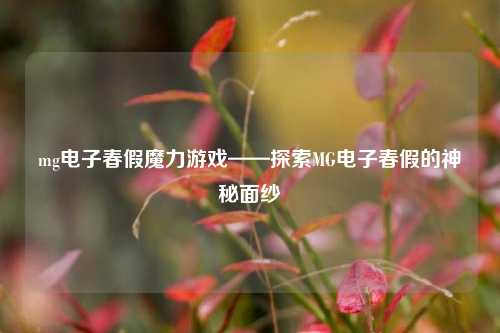 mg电子春假魔力游戏——探索MG电子春假的神秘面纱