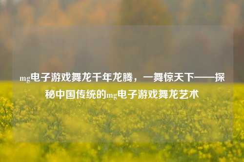mg电子游戏舞龙千年龙腾，一舞惊天下——探秘中国传统的mg电子游戏舞龙艺术
