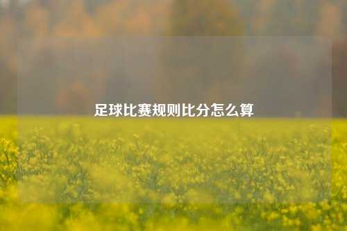 足球比赛规则比分怎么算