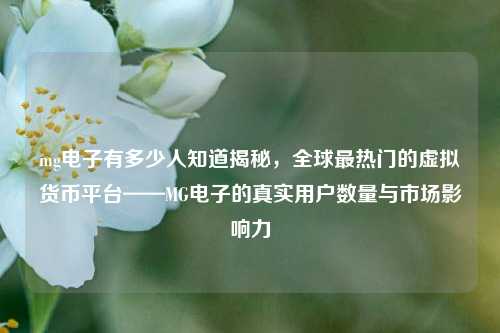 mg电子有多少人知道揭秘，全球最热门的虚拟货币平台——MG电子的真实用户数量与市场影响力