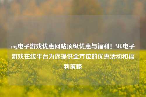 mg电子游戏优惠网站顶级优惠与福利！MG电子游戏在线平台为您提供全方位的优惠活动和福利策略