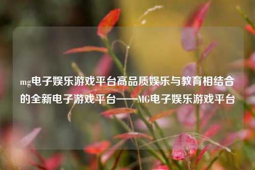 mg电子娱乐游戏平台高品质娱乐与教育相结合的全新电子游戏平台——MG电子娱乐游戏平台