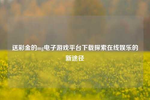 送彩金的mg电子游戏平台下载探索在线娱乐的新途径